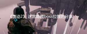 《遗迹2》迷宫隐藏boss在哪里？《遗迹2》 迷宫隐藏boss位置的分享 ...