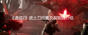 《遗迹2》武士刀怎么获得？《遗迹2》武士刀位置及获取的介绍 ...