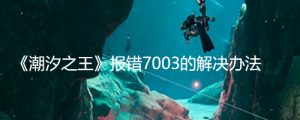 《潮汐之王》报错7003的解决办法