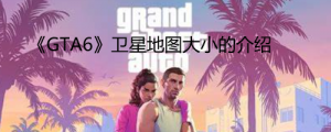 《GTA6》卫星地图有多大？ 《GTA6》卫星地图大小的介绍